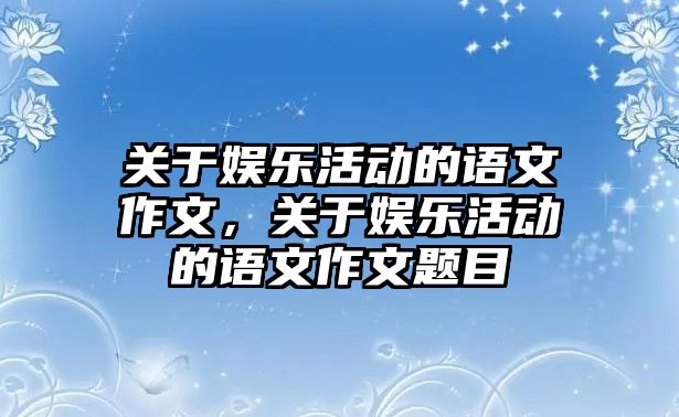 關(guān)于娛樂(lè )活動(dòng)的語(yǔ)文作文，關(guān)于娛樂(lè )活動(dòng)的語(yǔ)文作文題目