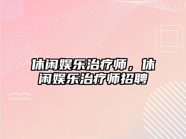 休閑娛樂(lè )治療師，休閑娛樂(lè )治療師招聘