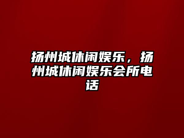 揚州城休閑娛樂(lè )，揚州城休閑娛樂(lè )會(huì )所電話(huà)