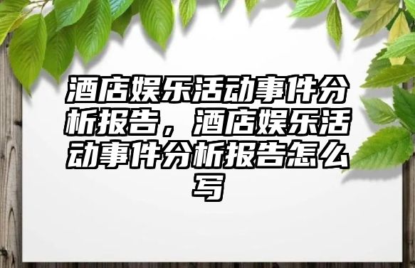 酒店娛樂(lè )活動(dòng)事件分析報告，酒店娛樂(lè )活動(dòng)事件分析報告怎么寫(xiě)