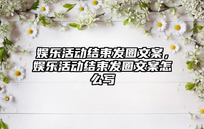 娛樂(lè )活動(dòng)結束發(fā)圈文案，娛樂(lè )活動(dòng)結束發(fā)圈文案怎么寫(xiě)