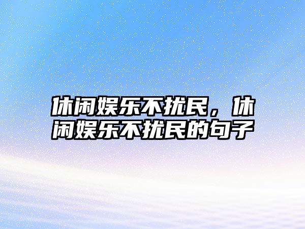 休閑娛樂(lè )不擾民，休閑娛樂(lè )不擾民的句子