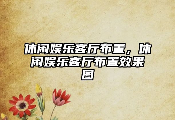 休閑娛樂(lè )客廳布置，休閑娛樂(lè )客廳布置效果圖