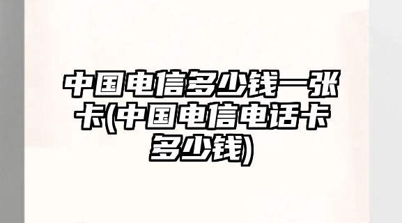 中國電信多少錢(qián)一張卡(中國電信電話(huà)卡多少錢(qián))