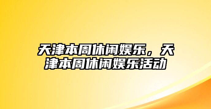 天津本周休閑娛樂(lè )，天津本周休閑娛樂(lè )活動(dòng)