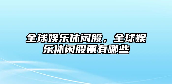 全球娛樂(lè )休閑股，全球娛樂(lè )休閑股票有哪些