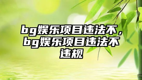 bg娛樂(lè )項目違法不，bg娛樂(lè )項目違法不違規