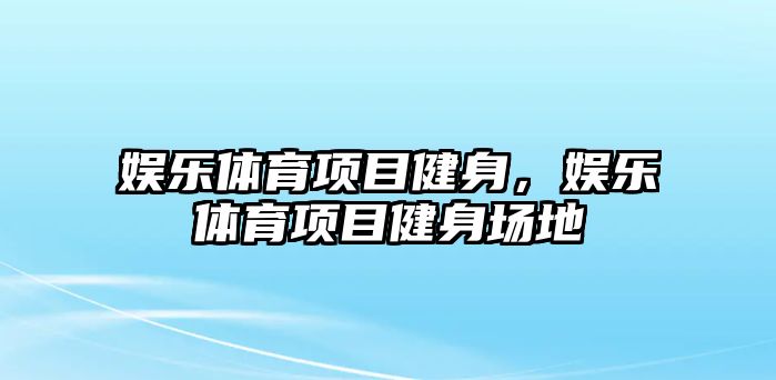 娛樂(lè )體育項目健身，娛樂(lè )體育項目健身場(chǎng)地