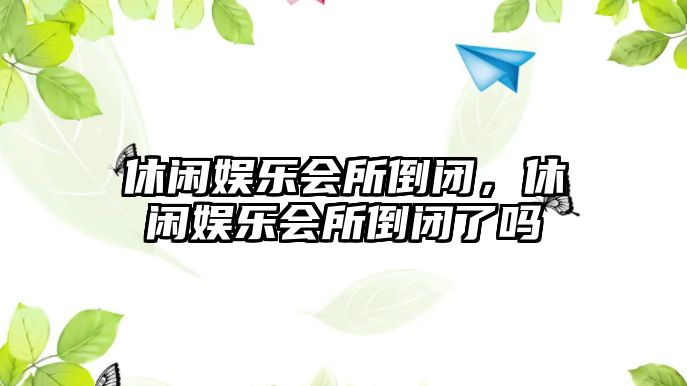 休閑娛樂(lè )會(huì )所倒閉，休閑娛樂(lè )會(huì )所倒閉了嗎