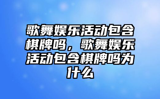 歌舞娛樂(lè )活動(dòng)包含棋牌嗎，歌舞娛樂(lè )活動(dòng)包含棋牌嗎為什么