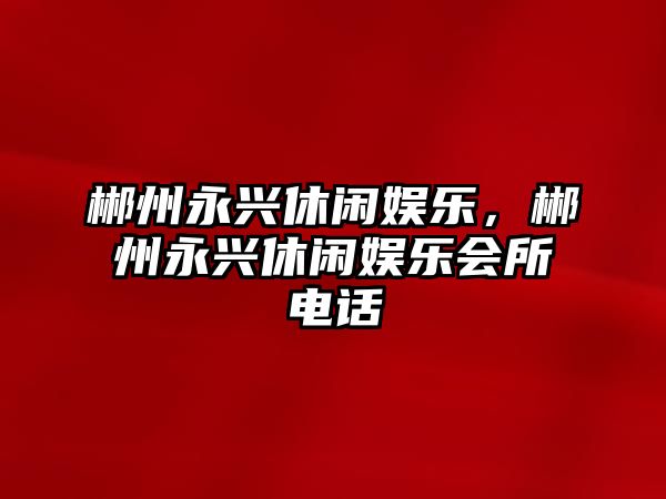 郴州永興休閑娛樂(lè )，郴州永興休閑娛樂(lè )會(huì )所電話(huà)