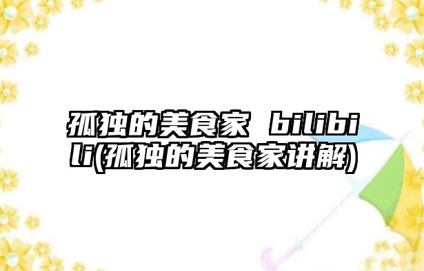 孤獨的美食家 bilibili(孤獨的美食家講解)