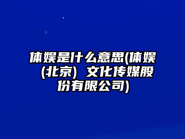 體娛是什么意思(體娛 (北京) 文化傳媒股份有限公司)