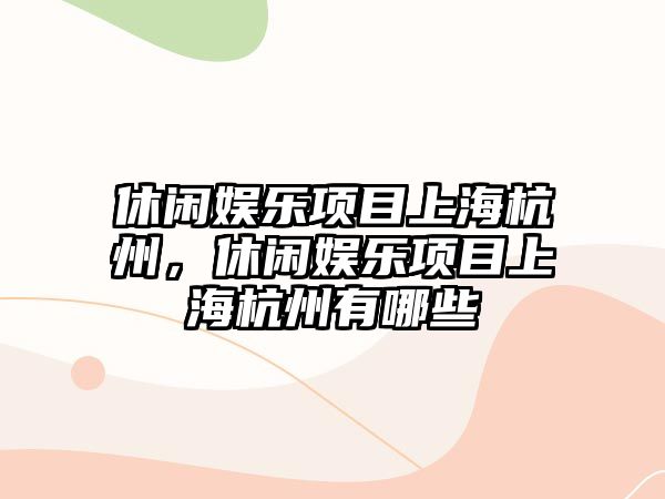 休閑娛樂(lè )項目上海杭州，休閑娛樂(lè )項目上海杭州有哪些