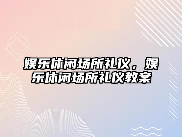 娛樂(lè )休閑場(chǎng)所禮儀，娛樂(lè )休閑場(chǎng)所禮儀教案