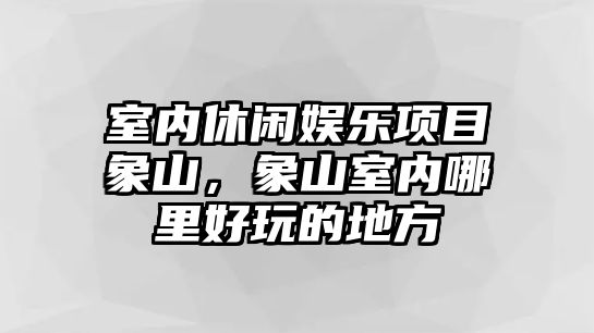 室內休閑娛樂(lè )項目象山，象山室內哪里好玩的地方