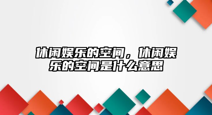 休閑娛樂(lè )的空間，休閑娛樂(lè )的空間是什么意思