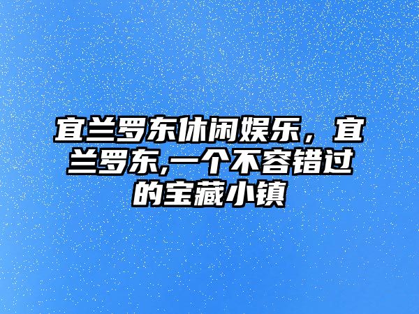 宜蘭羅東休閑娛樂(lè )，宜蘭羅東,一個(gè)不容錯過(guò)的寶藏小鎮