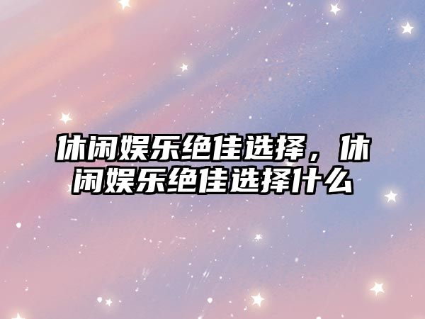 休閑娛樂(lè )絕佳選擇，休閑娛樂(lè )絕佳選擇什么