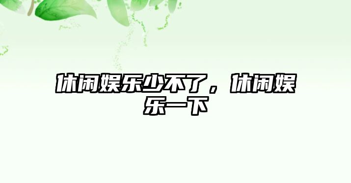 休閑娛樂(lè )少不了，休閑娛樂(lè )一下