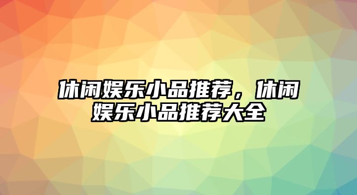 休閑娛樂(lè )小品推薦，休閑娛樂(lè )小品推薦大全