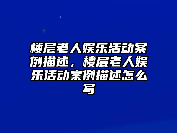 樓層老人娛樂(lè )活動(dòng)案例描述，樓層老人娛樂(lè )活動(dòng)案例描述怎么寫(xiě)