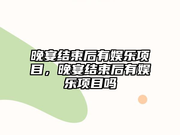 晚宴結束后有娛樂(lè )項目，晚宴結束后有娛樂(lè )項目嗎