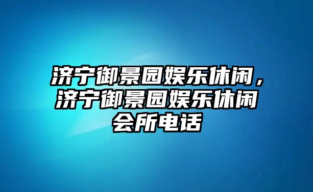 濟寧御景園娛樂(lè )休閑，濟寧御景園娛樂(lè )休閑會(huì )所電話(huà)