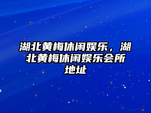 湖北黃梅休閑娛樂(lè )，湖北黃梅休閑娛樂(lè )會(huì )所地址