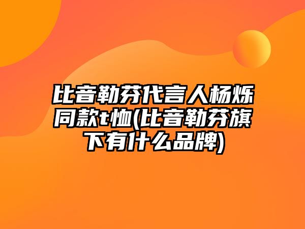 比音勒芬代言人楊爍同款t恤(比音勒芬旗下有什么品牌)