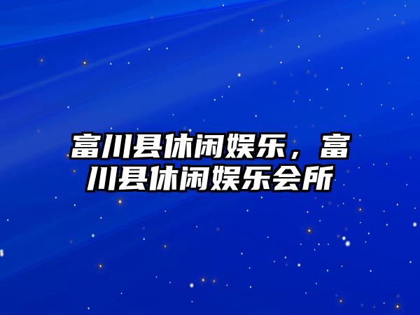 富川縣休閑娛樂(lè )，富川縣休閑娛樂(lè )會(huì )所