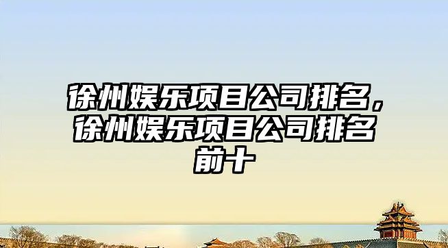 徐州娛樂(lè )項目公司排名，徐州娛樂(lè )項目公司排名前十