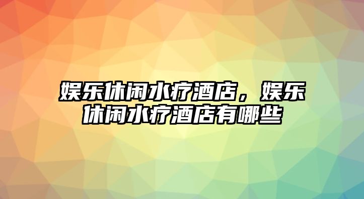 娛樂(lè )休閑水療酒店，娛樂(lè )休閑水療酒店有哪些