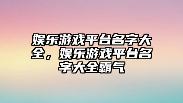 娛樂(lè )游戲平臺名字大全，娛樂(lè )游戲平臺名字大全霸氣