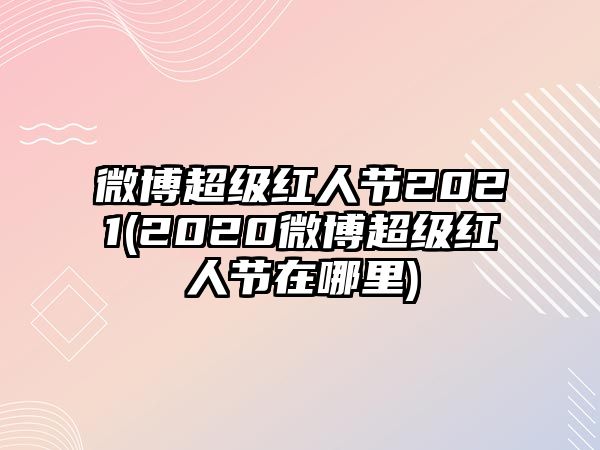 微博超級紅人節2021(2020微博超級紅人節在哪里)