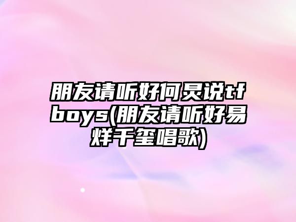 朋友請聽(tīng)好何炅說(shuō)tfboys(朋友請聽(tīng)好易烊千璽唱歌)