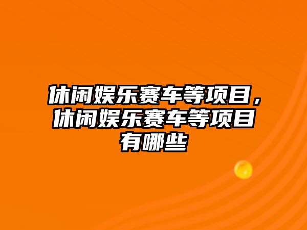 休閑娛樂(lè )賽車(chē)等項目，休閑娛樂(lè )賽車(chē)等項目有哪些