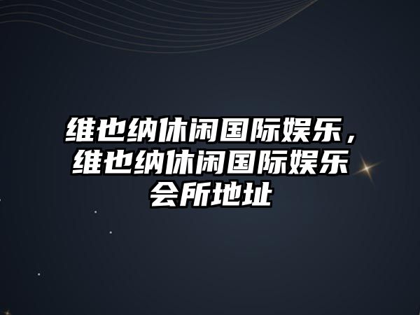 維也納休閑國際娛樂(lè )，維也納休閑國際娛樂(lè )會(huì )所地址