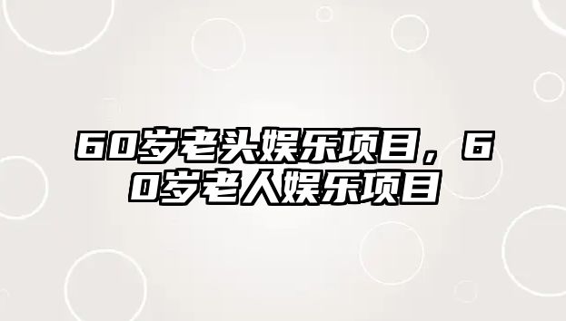 60歲老頭娛樂(lè )項目，60歲老人娛樂(lè )項目