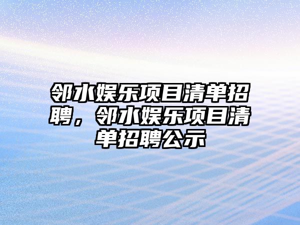 鄰水娛樂(lè )項目清單招聘，鄰水娛樂(lè )項目清單招聘公示