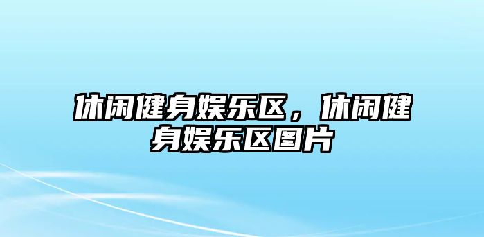 休閑健身娛樂(lè )區，休閑健身娛樂(lè )區圖片