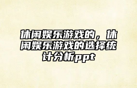 休閑娛樂(lè )游戲的，休閑娛樂(lè )游戲的選擇統計分析ppt