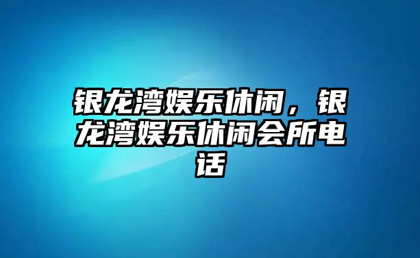 銀龍灣娛樂(lè )休閑，銀龍灣娛樂(lè )休閑會(huì )所電話(huà)