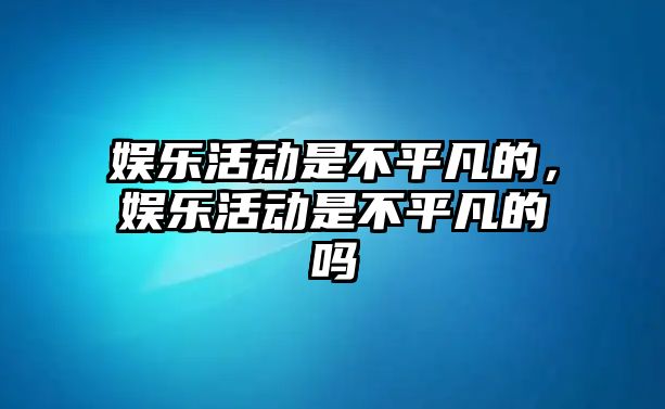 娛樂(lè )活動(dòng)是不平凡的，娛樂(lè )活動(dòng)是不平凡的嗎