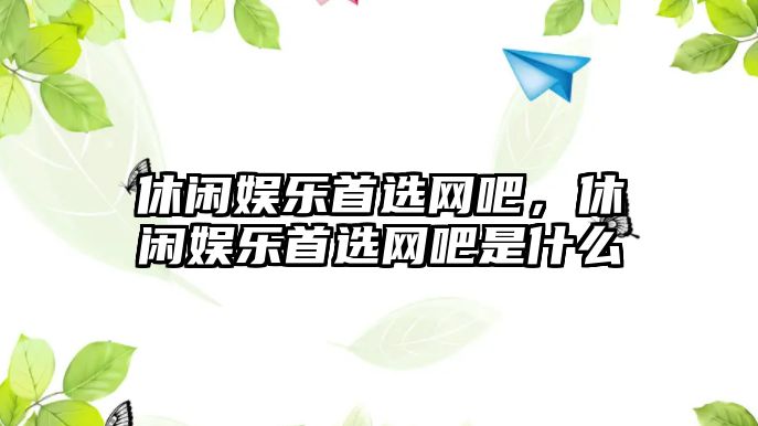 休閑娛樂(lè )首選網(wǎng)吧，休閑娛樂(lè )首選網(wǎng)吧是什么