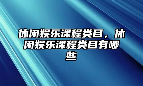 休閑娛樂(lè )課程類(lèi)目，休閑娛樂(lè )課程類(lèi)目有哪些