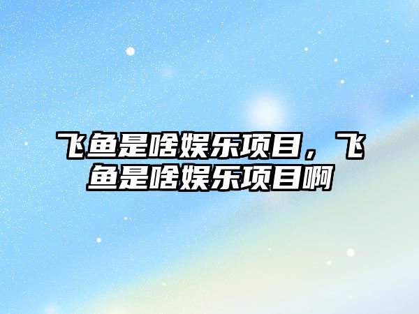 飛魚(yú)是啥娛樂(lè )項目，飛魚(yú)是啥娛樂(lè )項目啊