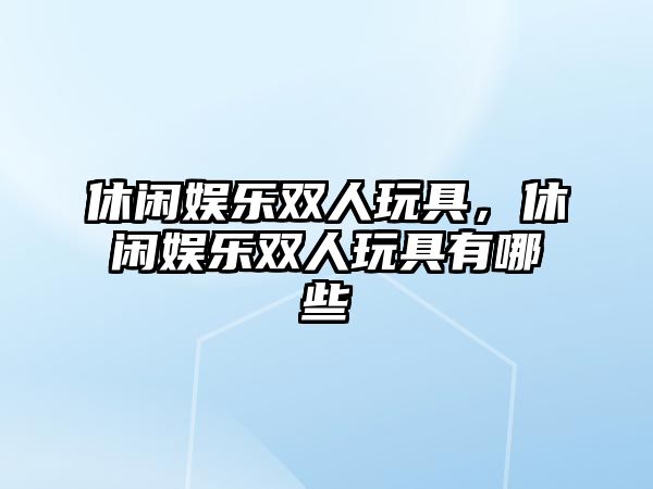 休閑娛樂(lè )雙人玩具，休閑娛樂(lè )雙人玩具有哪些