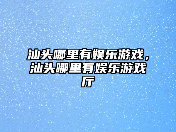 汕頭哪里有娛樂(lè )游戲，汕頭哪里有娛樂(lè )游戲廳