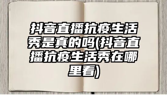 抖音直播抗疫生活秀是真的嗎(抖音直播抗疫生活秀在哪里看)